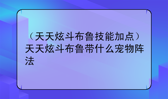 （天天炫斗布鲁技能加点）天天炫斗布鲁带什么宠物阵法