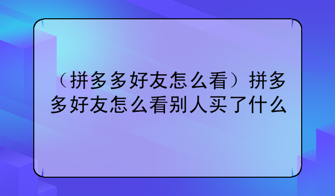 （拼多多好友怎么看）拼多多好友怎么看别人买了什么