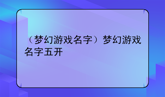 （梦幻游戏名字）梦幻游戏名字五开