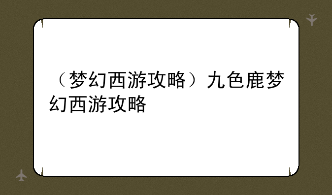 （梦幻西游攻略）九色鹿梦幻西游攻略