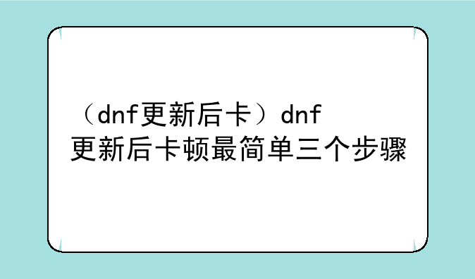 （dnf更新后卡）dnf更新后卡顿最简单三个步骤