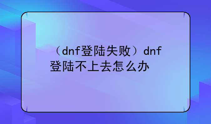 （dnf登陆失败）dnf登陆不上去怎么办