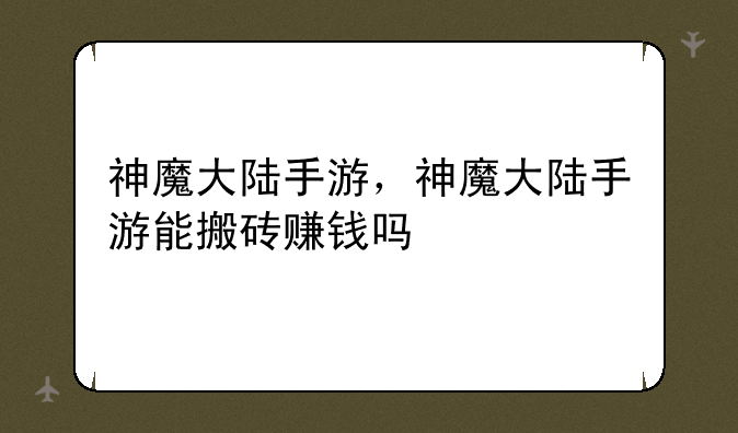 神魔大陆手游，神魔大陆手游能搬砖赚钱吗