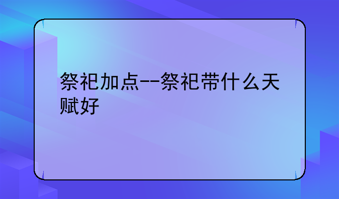 祭祀加点--祭祀带什么天赋好