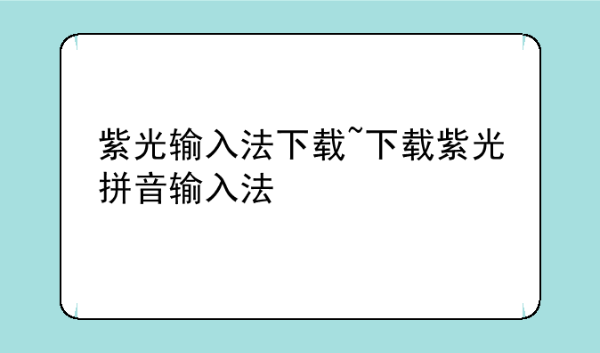 紫光输入法下载~下载紫光拼音输入法