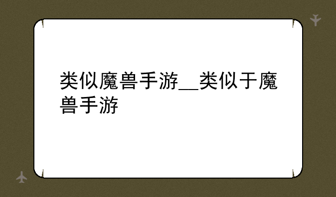 类似魔兽手游__类似于魔兽手游