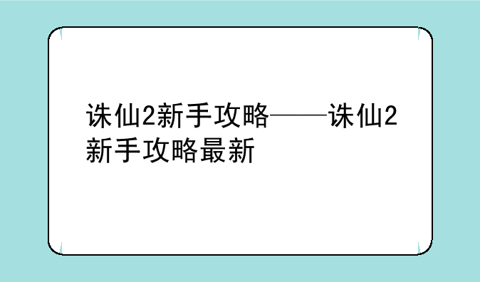 诛仙2新手攻略——诛仙2新手攻略最新