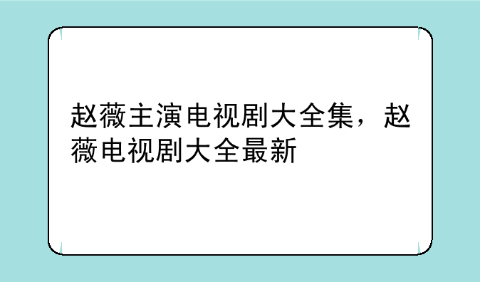 赵薇主演电视剧大全集，赵薇电视剧大全最新