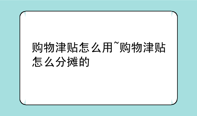 购物津贴怎么用~购物津贴怎么分摊的