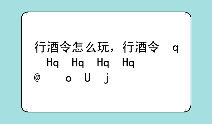 行酒令怎么玩，行酒令这酒怎么喝啊