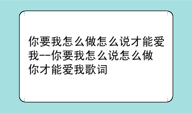 你要我怎么做怎么说才能爱我--你要我怎么说怎么做你才能爱我歌词