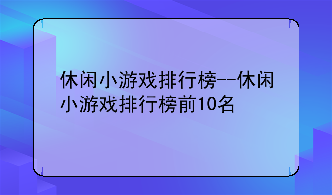 休闲小游戏排行榜--休闲小游戏排行榜前10名