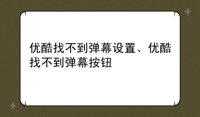 优酷找不到弹幕设置、优酷找不到弹幕按钮