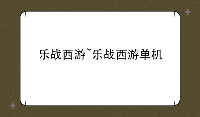 乐战西游~乐战西游单机