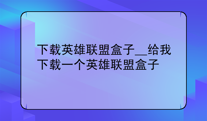 下载英雄联盟盒子__给我下载一个英雄联盟盒子
