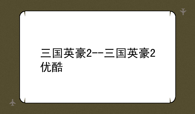 三国英豪2--三国英豪2优酷