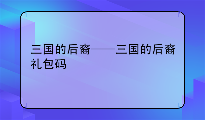 三国的后裔——三国的后裔礼包码