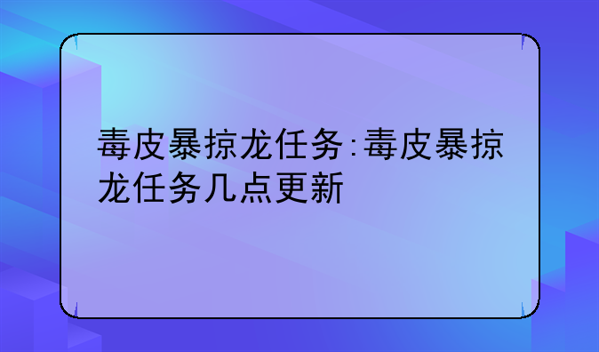 毒皮暴掠龙任务:毒皮暴掠龙任务几点更新