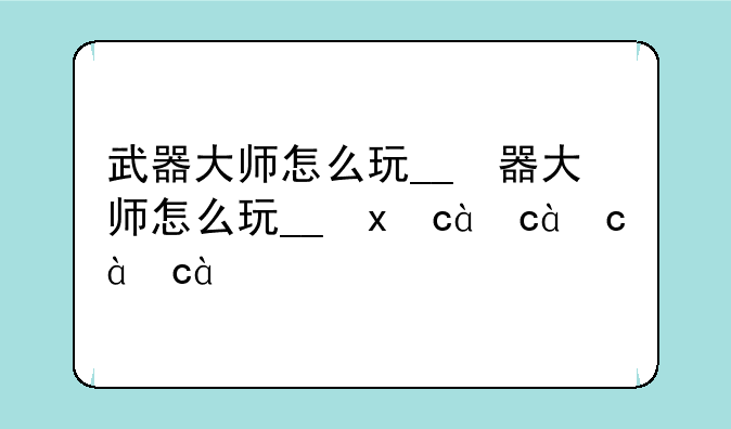 武器大师怎么玩__武器大师怎么玩儿