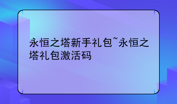 永恒之塔新手礼包~永恒之塔礼包激活码