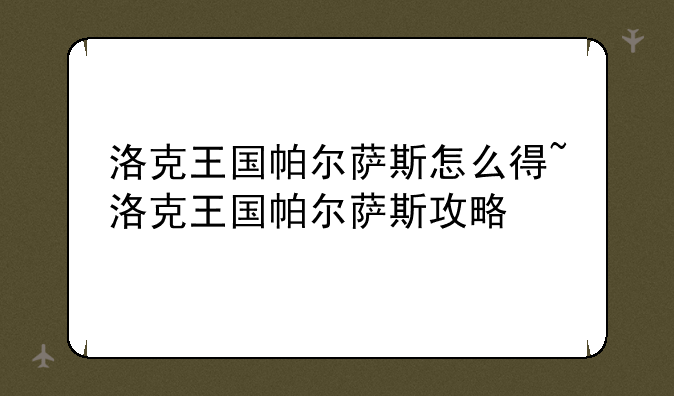 洛克王国帕尔萨斯怎么得~洛克王国帕尔萨斯攻略
