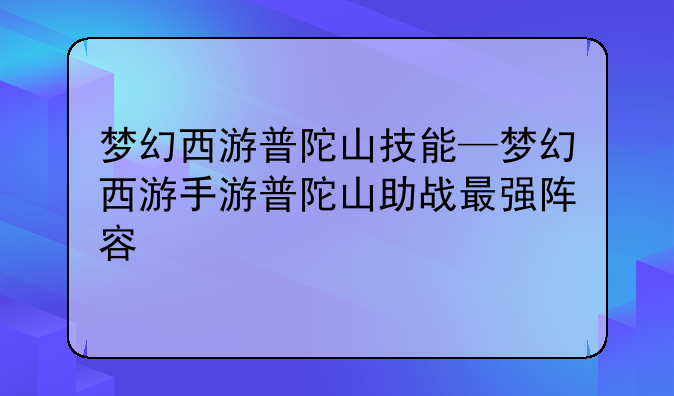 梦幻西游普陀山技能—梦幻西游手游普陀山助战最强阵容