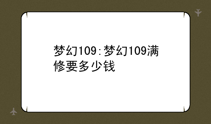 梦幻109:梦幻109满修要多少钱
