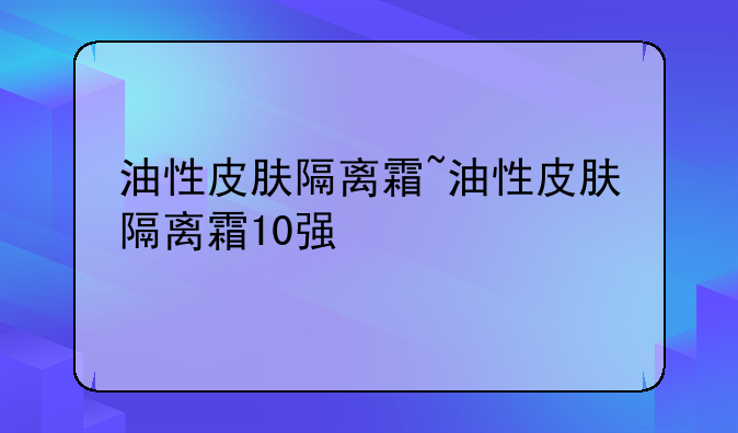 油性皮肤隔离霜~油性皮肤隔离霜10强