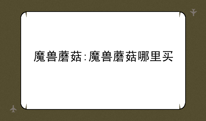 魔兽蘑菇:魔兽蘑菇哪里买