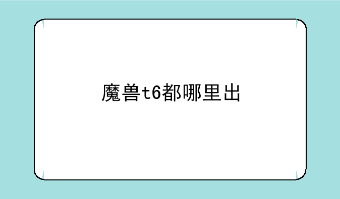 魔兽t6都哪里出