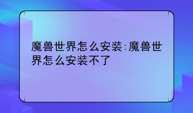 魔兽世界怎么安装:魔兽世界怎么安装不了