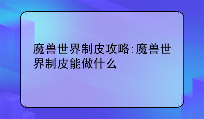 魔兽世界制皮攻略:魔兽世界制皮能做什么