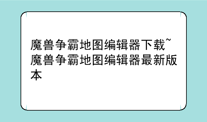 魔兽争霸地图编辑器下载~魔兽争霸地图编辑器最新版本