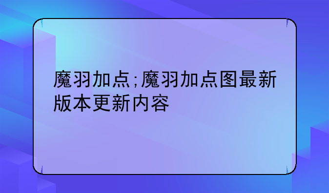 魔羽加点;魔羽加点图最新版本更新内容