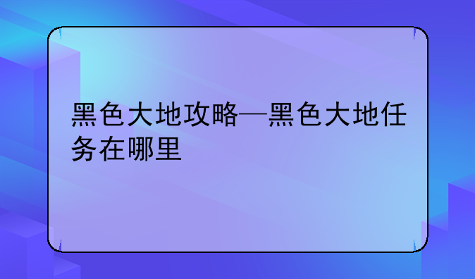 黑色大地攻略—黑色大地任务在哪里