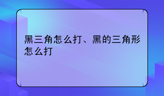 黑三角怎么打、黑的三角形怎么打