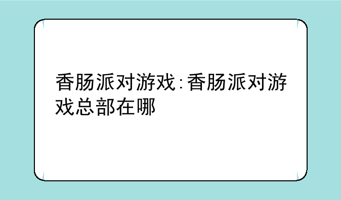 香肠派对游戏:香肠派对游戏总部在哪
