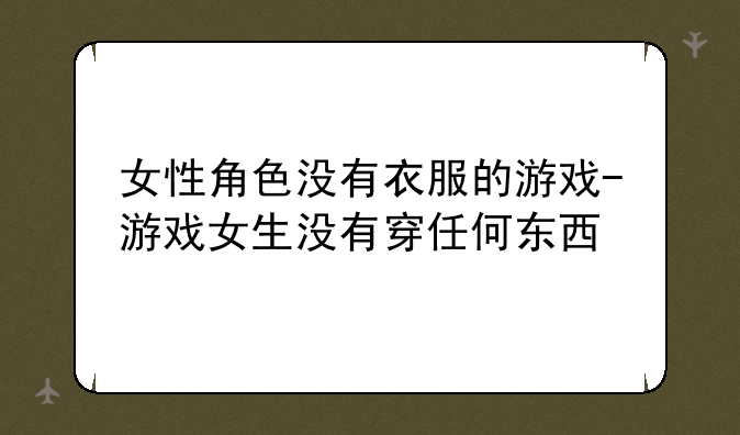 女性角色没有衣服的游戏-游戏女生没有穿任何东西