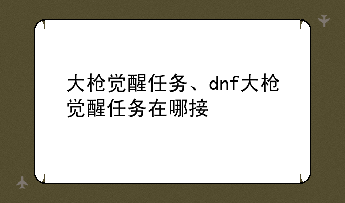 大枪觉醒任务、dnf大枪觉醒任务在哪接