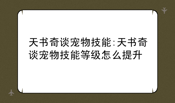天书奇谈宠物技能:天书奇谈宠物技能等级怎么提升