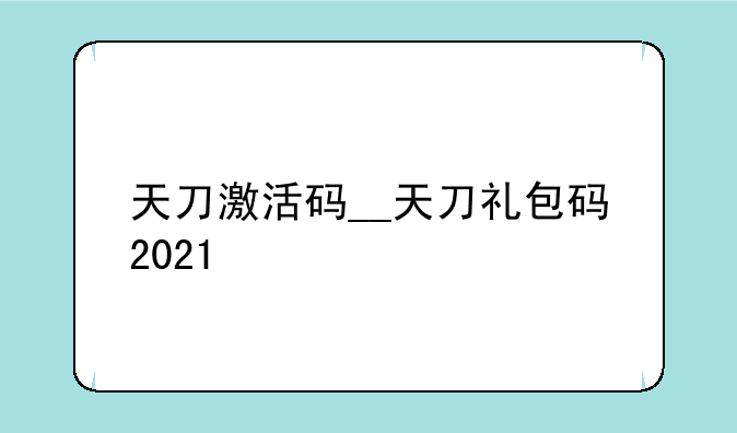 天刀激活码__天刀礼包码2021