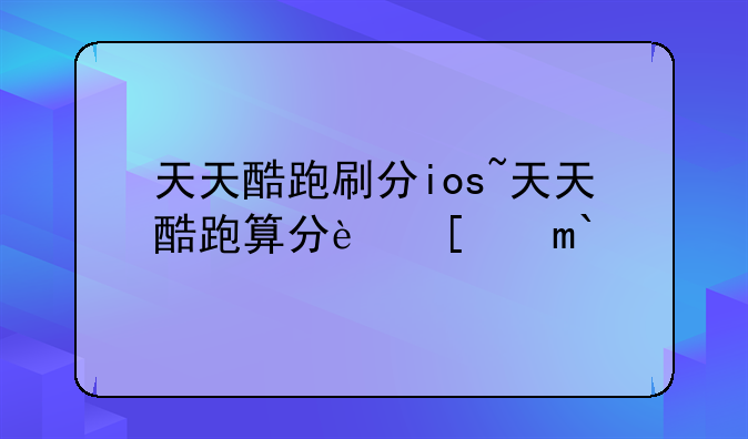 天天酷跑刷分ios~天天酷跑算分软件