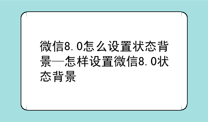 微信8.0怎么设置状态背景—怎样设置微信8.0状态背景