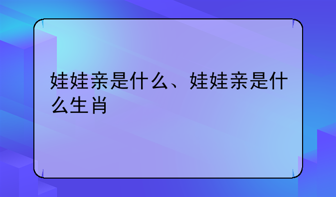 娃娃亲是什么、娃娃亲是什么生肖