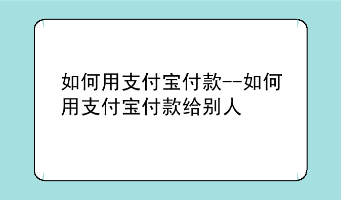 如何用支付宝付款--如何用支付宝付款给别人