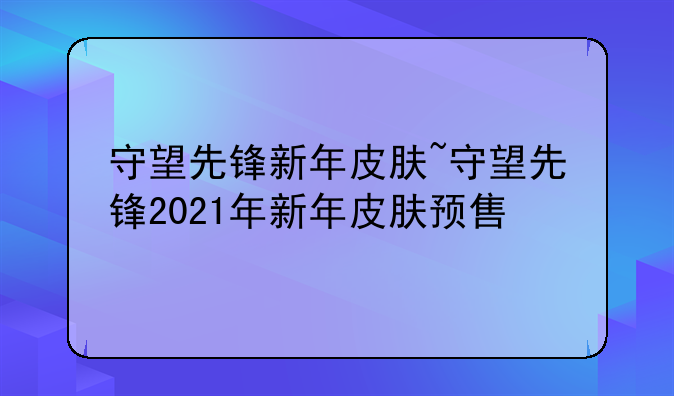 守望先锋新年皮肤~守望先锋2021年新年皮肤预售