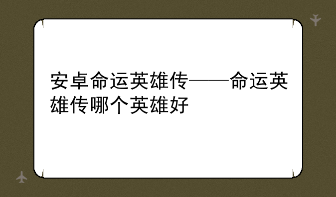 安卓命运英雄传——命运英雄传哪个英雄好