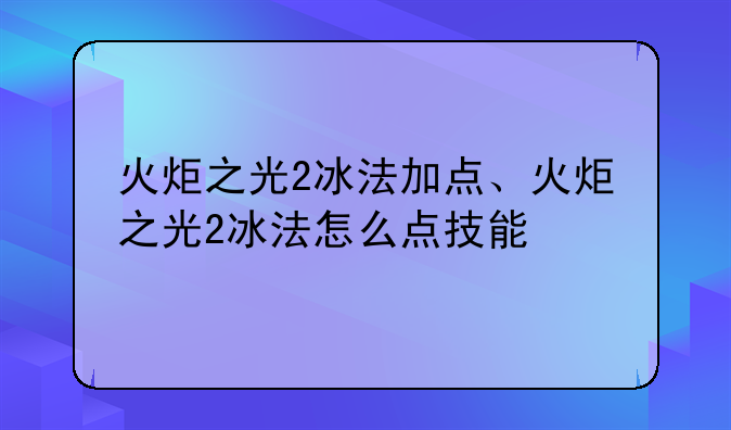 火炬之光2冰法加点、火炬之光2冰法怎么点技能