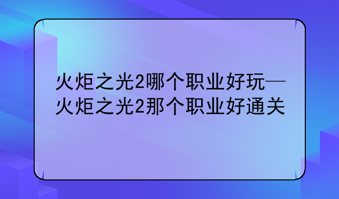 火炬之光2哪个职业好玩—火炬之光2那个职业好通关