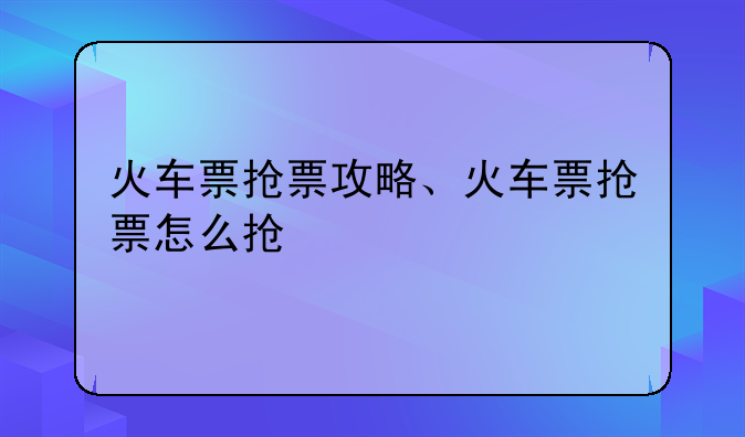火车票抢票攻略、火车票抢票怎么抢